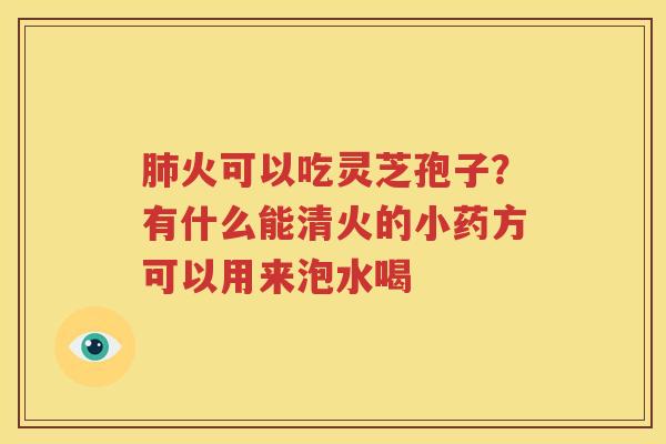 肺火可以吃灵芝孢子？有什么能清火的小药方可以用来泡水喝