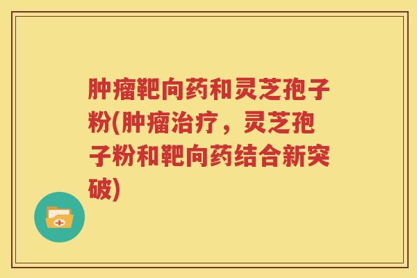 肿瘤靶向药和灵芝孢子粉(肿瘤治疗，灵芝孢子粉和靶向药结合新突破)