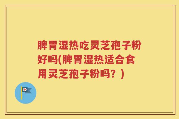 脾胃湿热吃灵芝孢子粉好吗(脾胃湿热适合食用灵芝孢子粉吗？)