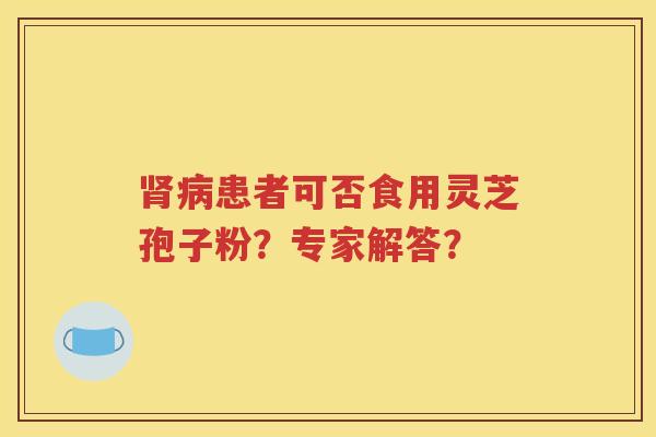 肾病患者可否食用灵芝孢子粉？专家解答？
