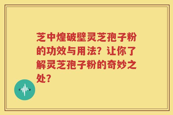 芝中煌破壁灵芝孢子粉的功效与用法？让你了解灵芝孢子粉的奇妙之处？