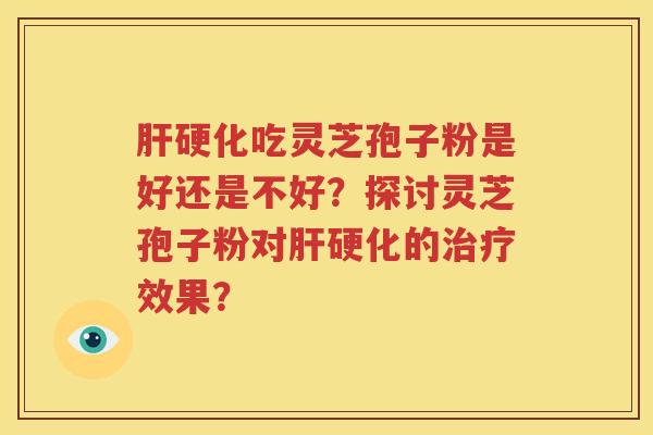 肝硬化吃灵芝孢子粉是好还是不好？探讨灵芝孢子粉对肝硬化的治疗效果？