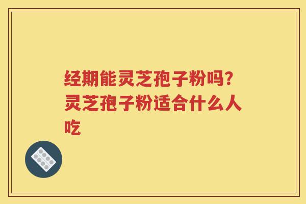 经期能灵芝孢子粉吗？灵芝孢子粉适合什么人吃