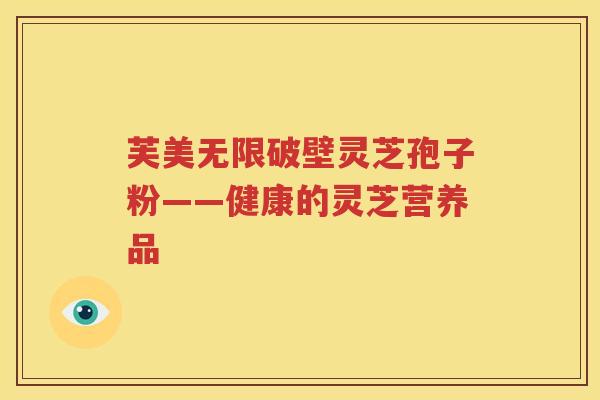 芙美无限破壁灵芝孢子粉——健康的灵芝营养品