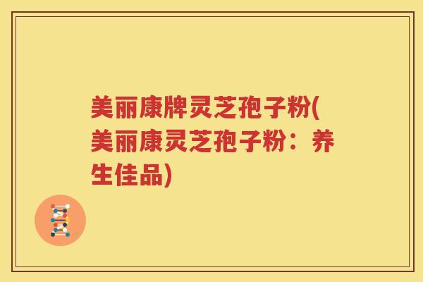 美丽康牌灵芝孢子粉(美丽康灵芝孢子粉：养生佳品)