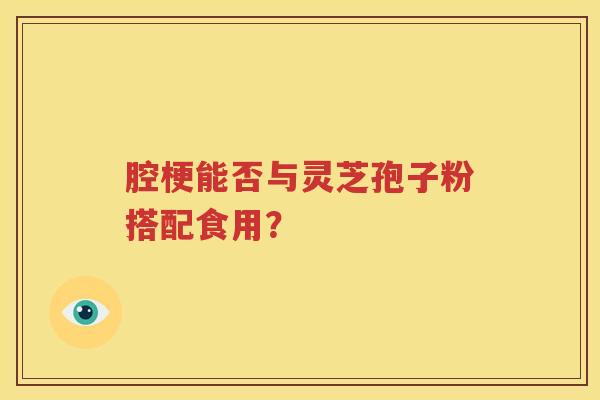腔梗能否与灵芝孢子粉搭配食用？