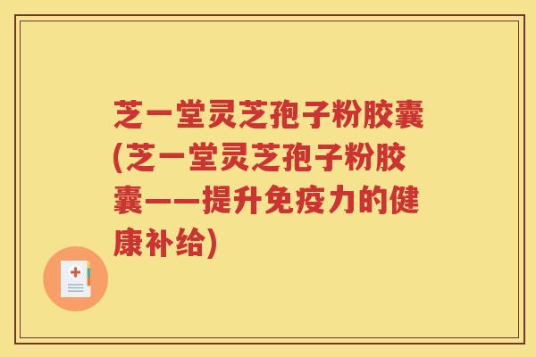 芝一堂灵芝孢子粉胶囊(芝一堂灵芝孢子粉胶囊——提升免疫力的健康补给)