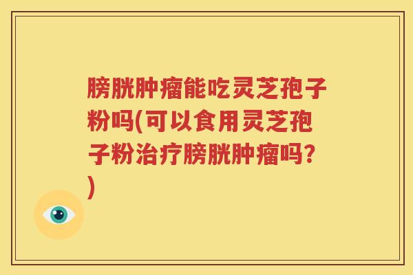 膀胱肿瘤能吃灵芝孢子粉吗(可以食用灵芝孢子粉治疗膀胱肿瘤吗？)