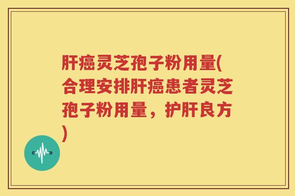 肝癌灵芝孢子粉用量(合理安排肝癌患者灵芝孢子粉用量，护肝良方)