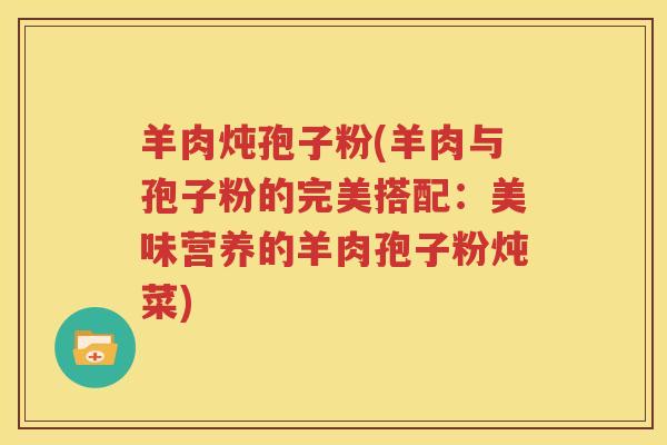 羊肉炖孢子粉(羊肉与孢子粉的完美搭配：美味营养的羊肉孢子粉炖菜)