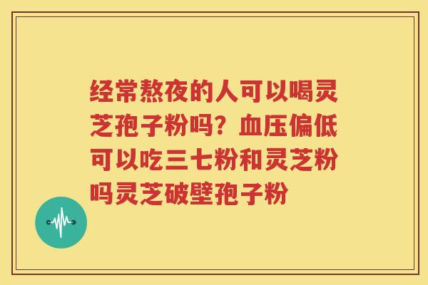 经常熬夜的人可以喝灵芝孢子粉吗？血压偏低可以吃三七粉和灵芝粉吗灵芝破壁孢子粉