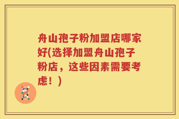 舟山孢子粉加盟店哪家好(选择加盟舟山孢子粉店，这些因素需要考虑！)