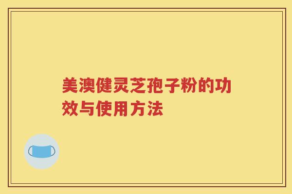 美澳健灵芝孢子粉的功效与使用方法