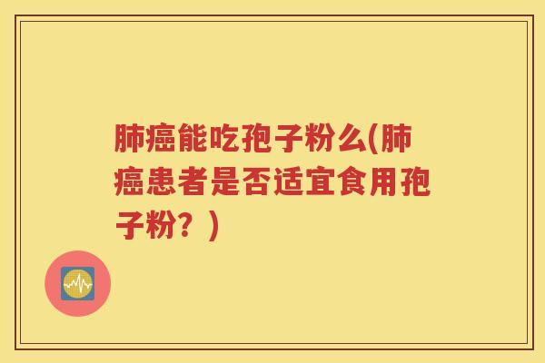 肺癌能吃孢子粉么(肺癌患者是否适宜食用孢子粉？)