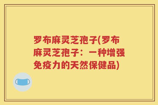 罗布麻灵芝孢子(罗布麻灵芝孢子：一种增强免疫力的天然保健品)
