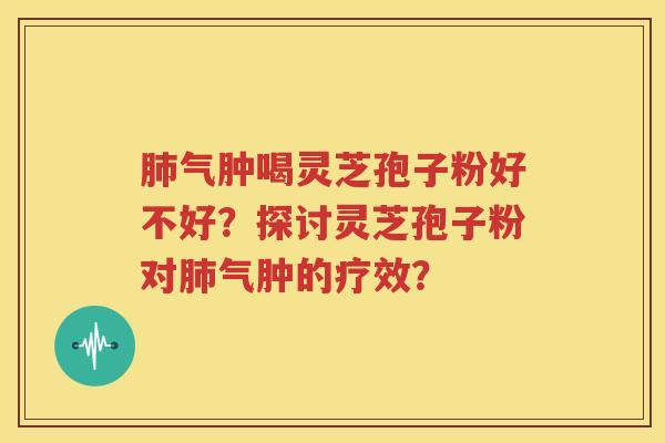 肺气肿喝灵芝孢子粉好不好？探讨灵芝孢子粉对肺气肿的疗效？
