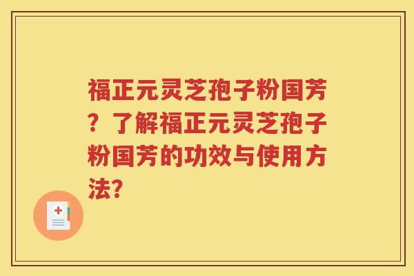 福正元灵芝孢子粉国芳？了解福正元灵芝孢子粉国芳的功效与使用方法？