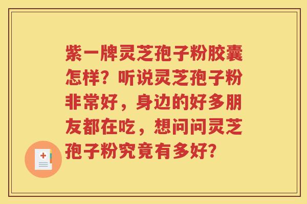 紫一牌灵芝孢子粉胶囊怎样？听说灵芝孢子粉非常好，身边的好多朋友都在吃，想问问灵芝孢子粉究竟有多好？