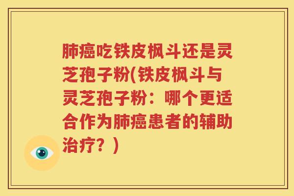 肺癌吃铁皮枫斗还是灵芝孢子粉(铁皮枫斗与灵芝孢子粉：哪个更适合作为肺癌患者的辅助治疗？)
