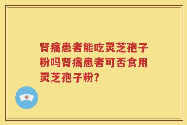 肾痛患者能吃灵芝孢子粉吗肾痛患者可否食用灵芝孢子粉？