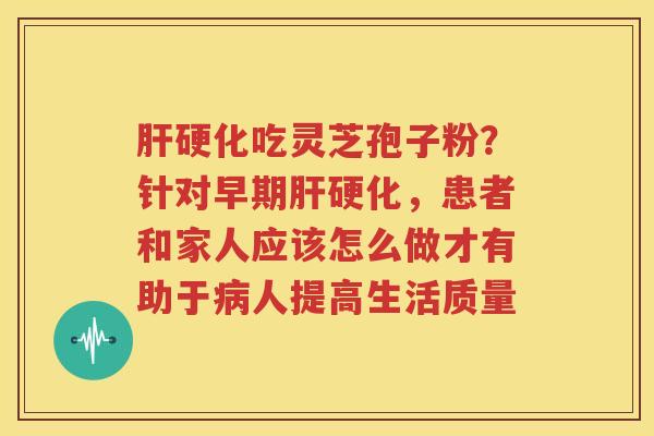 肝硬化吃灵芝孢子粉？针对早期肝硬化，患者和家人应该怎么做才有助于病人提高生活质量