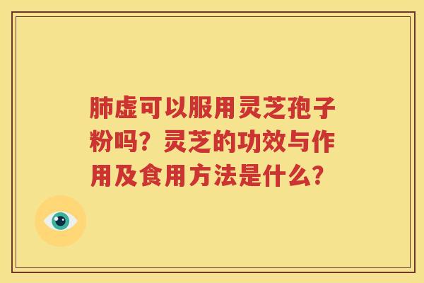 肺虚可以服用灵芝孢子粉吗？灵芝的功效与作用及食用方法是什么？