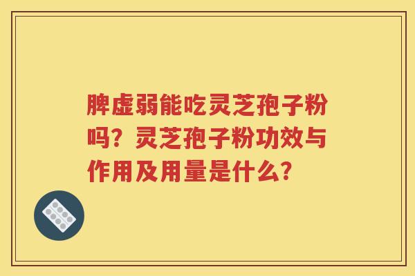 脾虚弱能吃灵芝孢子粉吗？灵芝孢子粉功效与作用及用量是什么？