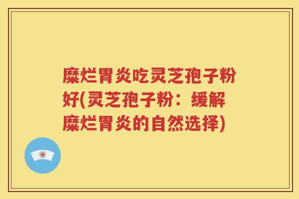 糜烂胃炎吃灵芝孢子粉好(灵芝孢子粉：缓解糜烂胃炎的自然选择)