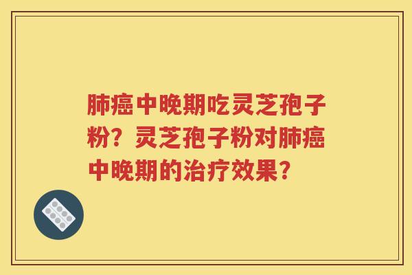 肺癌中晚期吃灵芝孢子粉？灵芝孢子粉对肺癌中晚期的治疗效果？