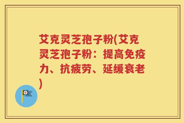 艾克灵芝孢子粉(艾克灵芝孢子粉：提高免疫力、抗疲劳、延缓衰老)
