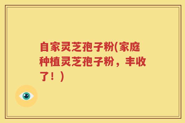 自家灵芝孢子粉(家庭种植灵芝孢子粉，丰收了！)
