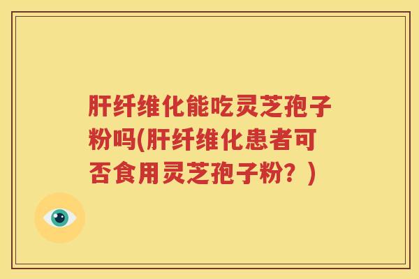 肝纤维化能吃灵芝孢子粉吗(肝纤维化患者可否食用灵芝孢子粉？)