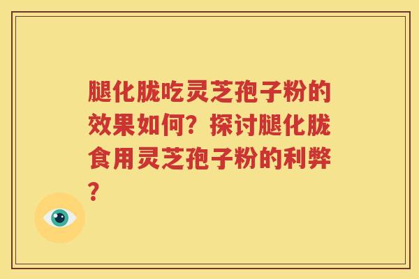 腿化胧吃灵芝孢子粉的效果如何？探讨腿化胧食用灵芝孢子粉的利弊？