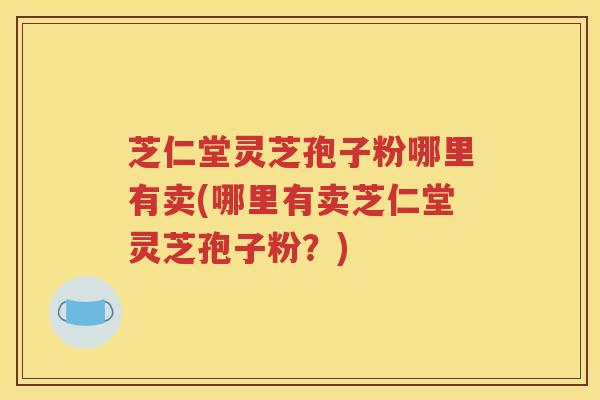 芝仁堂灵芝孢子粉哪里有卖(哪里有卖芝仁堂灵芝孢子粉？)