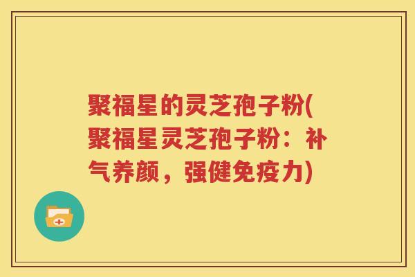 聚福星的灵芝孢子粉(聚福星灵芝孢子粉：补气养颜，强健免疫力)
