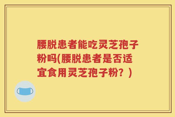 腰脱患者能吃灵芝孢子粉吗(腰脱患者是否适宜食用灵芝孢子粉？)