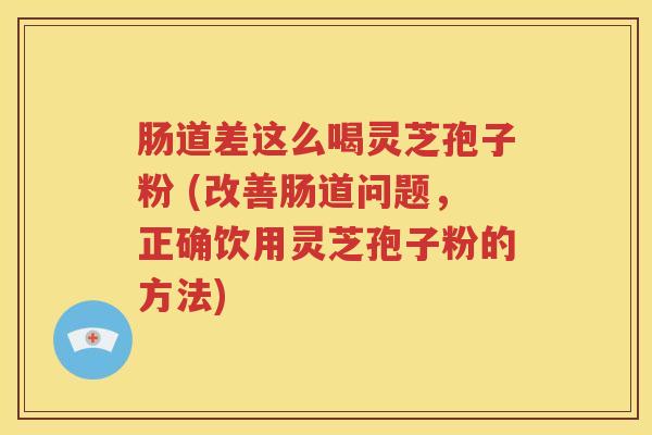 肠道差这么喝灵芝孢子粉 (改善肠道问题，正确饮用灵芝孢子粉的方法)
