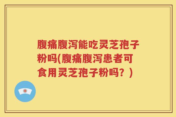 腹痛腹泻能吃灵芝孢子粉吗(腹痛腹泻患者可食用灵芝孢子粉吗？)
