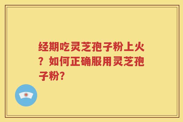 经期吃灵芝孢子粉上火？如何正确服用灵芝孢子粉？