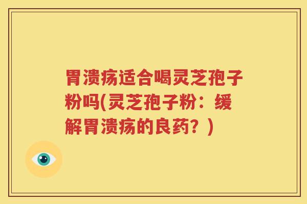 胃溃疡适合喝灵芝孢子粉吗(灵芝孢子粉：缓解胃溃疡的良药？)