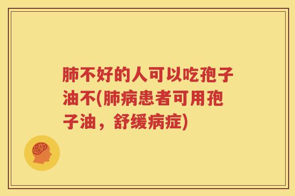 肺不好的人可以吃孢子油不(肺病患者可用孢子油，舒缓病症)