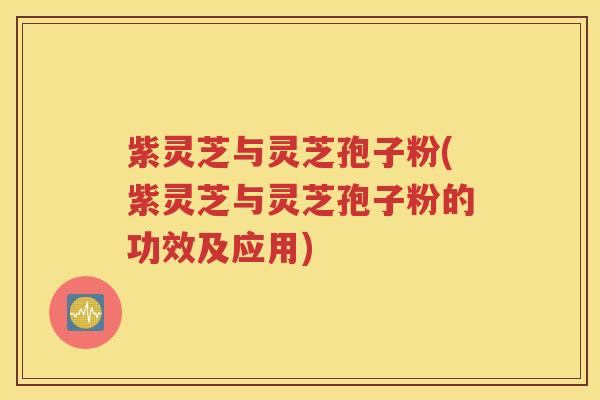 紫灵芝与灵芝孢子粉(紫灵芝与灵芝孢子粉的功效及应用)