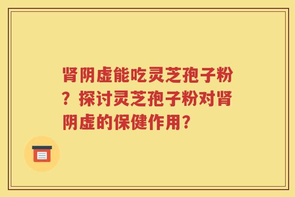 肾阴虚能吃灵芝孢子粉？探讨灵芝孢子粉对肾阴虚的保健作用？