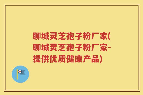 聊城灵芝孢子粉厂家(聊城灵芝孢子粉厂家-提供优质健康产品)