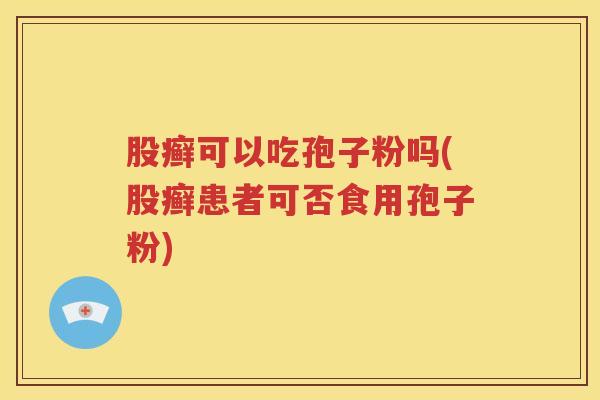 股癣可以吃孢子粉吗(股癣患者可否食用孢子粉)