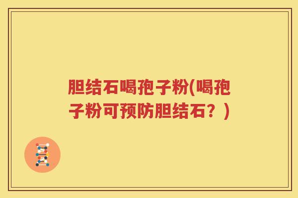 胆结石喝孢子粉(喝孢子粉可预防胆结石？)