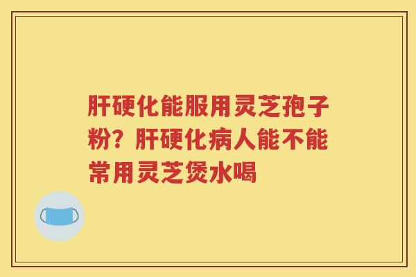 肝硬化能服用灵芝孢子粉？肝硬化病人能不能常用灵芝煲水喝