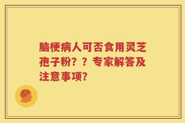 脑梗病人可否食用灵芝孢子粉？？专家解答及注意事项？