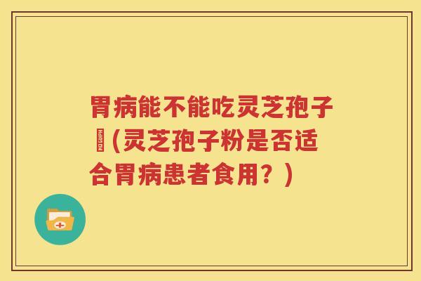 胃病能不能吃灵芝孢子秎(灵芝孢子粉是否适合胃病患者食用？)