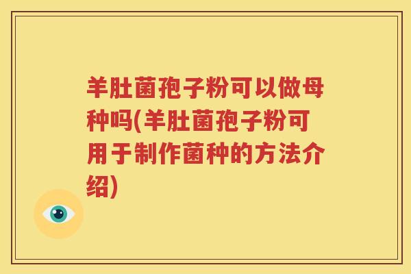 羊肚菌孢子粉可以做母种吗(羊肚菌孢子粉可用于制作菌种的方法介绍)